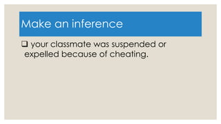 Make an inference
 your classmate was suspended or
expelled because of cheating.
 