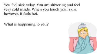 You feel sick today. You are shivering and feel
very cold inside. When you touch your skin,
however, it feels hot.
What is happening to you?
 