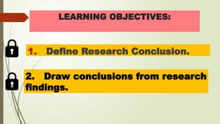 LEARNING OBJECTIVES:
1. Define Research Conclusion.
2. Draw conclusions from research
findings.
 