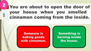 You are about to open the door of
your house when you smelled
cinnamon coming from the inside.
2
Someone is
baking goods
with cinnamon.
Something is
burning inside
the house.
 