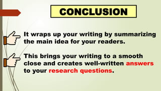 CONCLUSION
It wraps up your writing by summarizing
the main idea for your readers.
This brings your writing to a smooth
close and creates well-written answers
to your research questions.
 