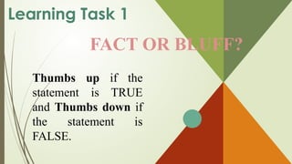 FACT OR BLUFF?
Thumbs up if the
statement is TRUE
and Thumbs down if
the statement is
FALSE.
Learning Task 1
 