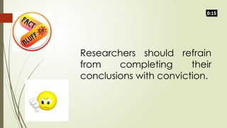 Researchers should refrain
from completing their
conclusions with conviction.
 