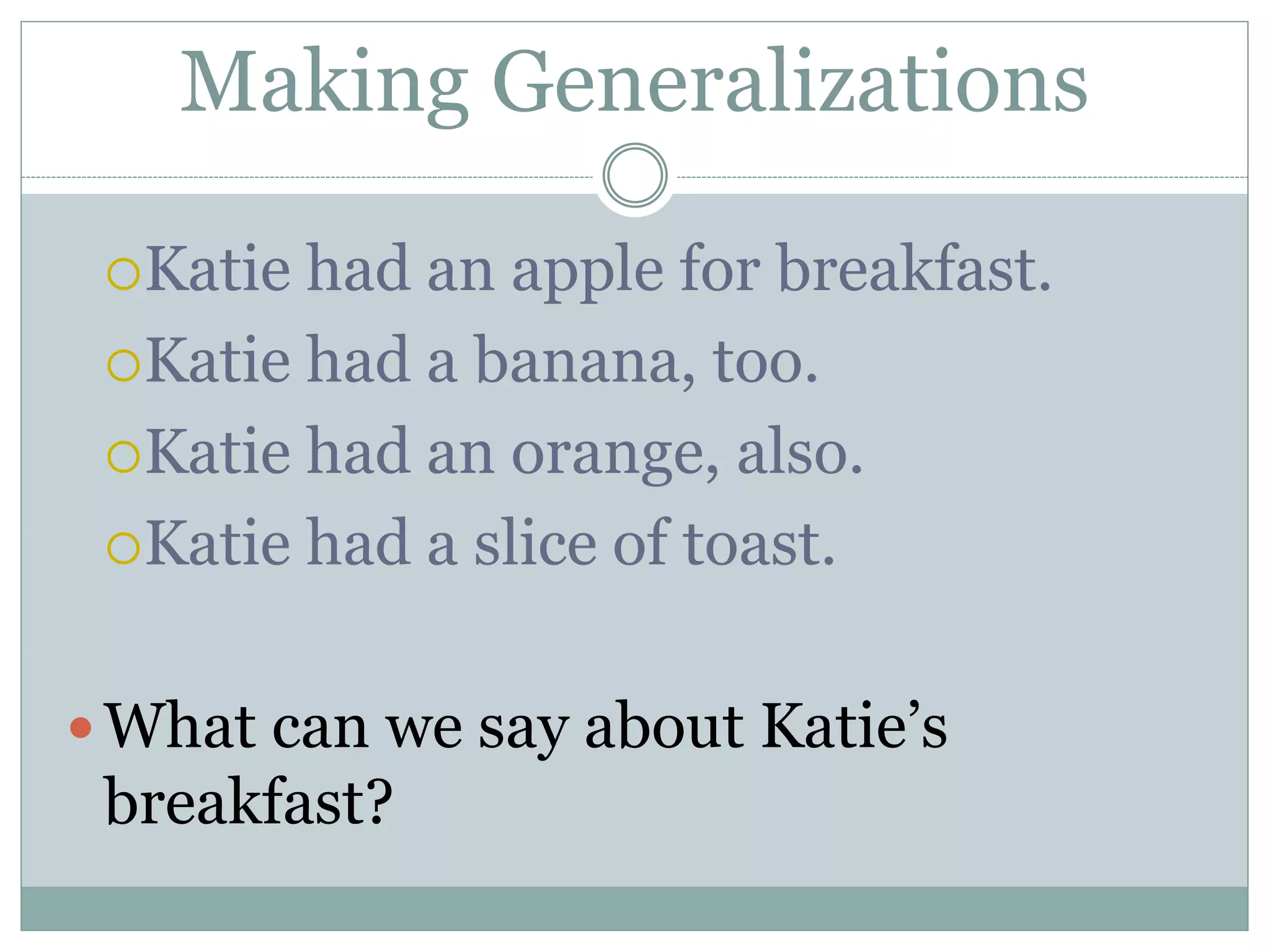 Making Generalizations
Katie had an apple for breakfast.
Katie had a banana, too.
Katie had an orange, also.
Katie had a slice of toast.
What can we say about Katie’s
breakfast?
 