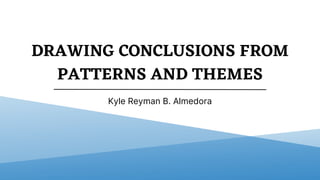 DRAWING CONCLUSIONS FROM
PATTERNS AND THEMES
Kyle Reyman B. Almedora
 