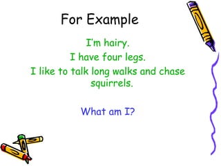 For Example I’m hairy. I have four legs. I like to talk long walks and chase squirrels. What am I? 