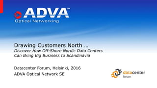 Drawing Customers North …
Discover How Off-Shore Nordic Data Centers
Can Bring Big Business to Scandinavia
Datacenter Forum, Helsinki, 2016
ADVA Optical Network SE
 