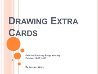 DRAWING EXTRA
CARDS
German Speaking Judge Meeting
October 24-25, 2015
By Juergen Wierz
 