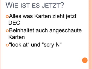 WIE IST ES JETZT?
Alles was Karten zieht jetzt
DEC
Beinhaltet auch angeschaute
Karten
“look at“ und “scry N“
 