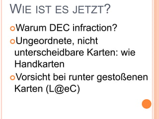 WIE IST ES JETZT?
Warum DEC infraction?
Ungeordnete, nicht
unterscheidbare Karten: wie
Handkarten
Vorsicht bei runter gestoßenen
Karten (L@eC)
 
