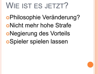 WIE IST ES JETZT?
Philosophie Veränderung?
Nicht mehr hohe Strafe
Negierung des Vorteils
Spieler spielen lassen
 