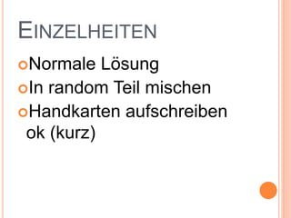 EINZELHEITEN
Normale Lösung
In random Teil mischen
Handkarten aufschreiben
ok (kurz)
 