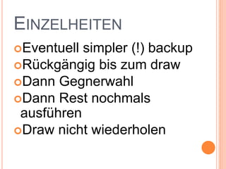EINZELHEITEN
Eventuell simpler (!) backup
Rückgängig bis zum draw
Dann Gegnerwahl
Dann Rest nochmals
ausführen
Draw nicht wiederholen
 