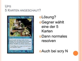 UPS
5 KARTEN ANGESCHAUT?
Lösung?
Gegner wählt
eine der 5
Karten
Dann normales
resolven
Auch bei scry N
 