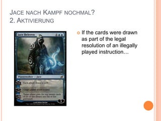 JACE NACH KAMPF NOCHMAL?
2. AKTIVIERUNG
 If the cards were drawn
as part of the legal
resolution of an illegally
played instruction…
 