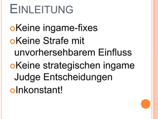 EINLEITUNG
Keine ingame-fixes
Keine Strafe mit
unvorhersehbarem Einfluss
Keine strategischen ingame
Judge Entscheidungen
Inkonstant!
 