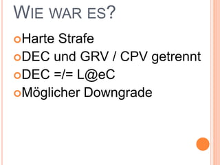 WIE WAR ES?
Harte Strafe
DEC und GRV / CPV getrennt
DEC =/= L@eC
Möglicher Downgrade
 