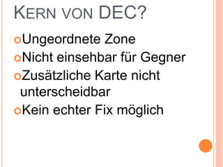 KERN VON DEC?
Ungeordnete Zone
Nicht einsehbar für Gegner
Zusätzliche Karte nicht
unterscheidbar
Kein echter Fix möglich
 