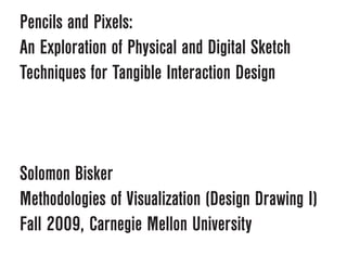 Pencils and Pixels:
An Exploration of Physical and Digital Sketch
Techniques for Tangible Interaction Design



Solomon Bisker
Methodologies of Visualization (Design Drawing I)
Fall 2009, Carnegie Mellon University
 