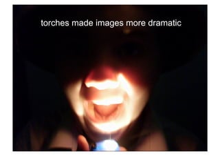 torches made images more dramatic
 