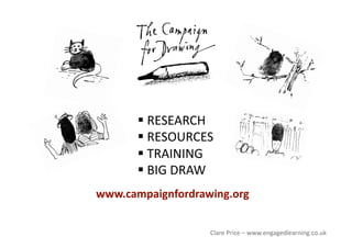 www.campaignfordrawing.org 
  RESEARCH 
  RESOURCES 
  TRAINING 
  BIG DRAW 
Clare Price – www.engagedlearning.co.uk 
 