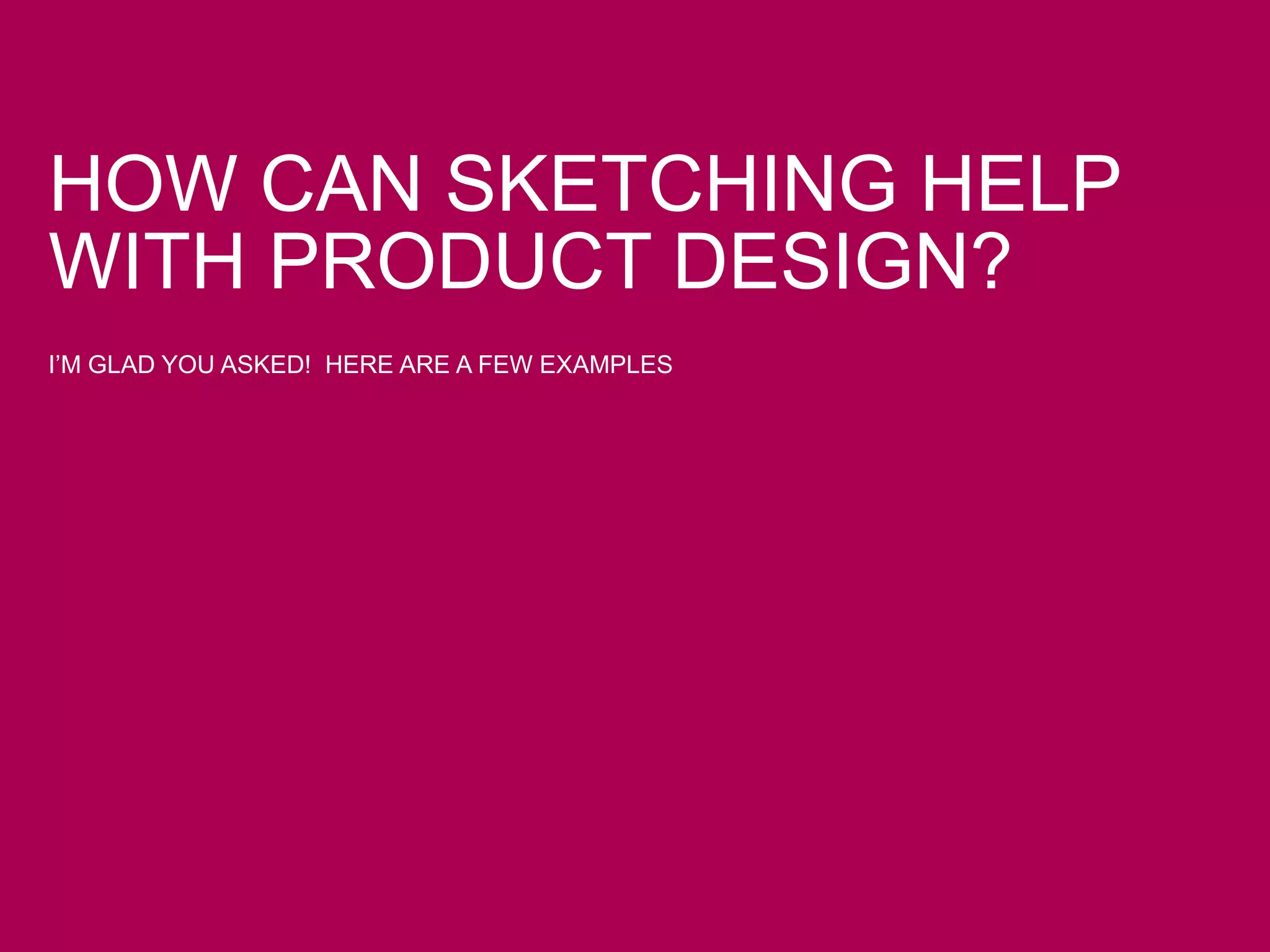 HOW CAN SKETCHING HELP
WITH PRODUCT DESIGN?
I’M GLAD YOU ASKED! HERE ARE A FEW EXAMPLES
 