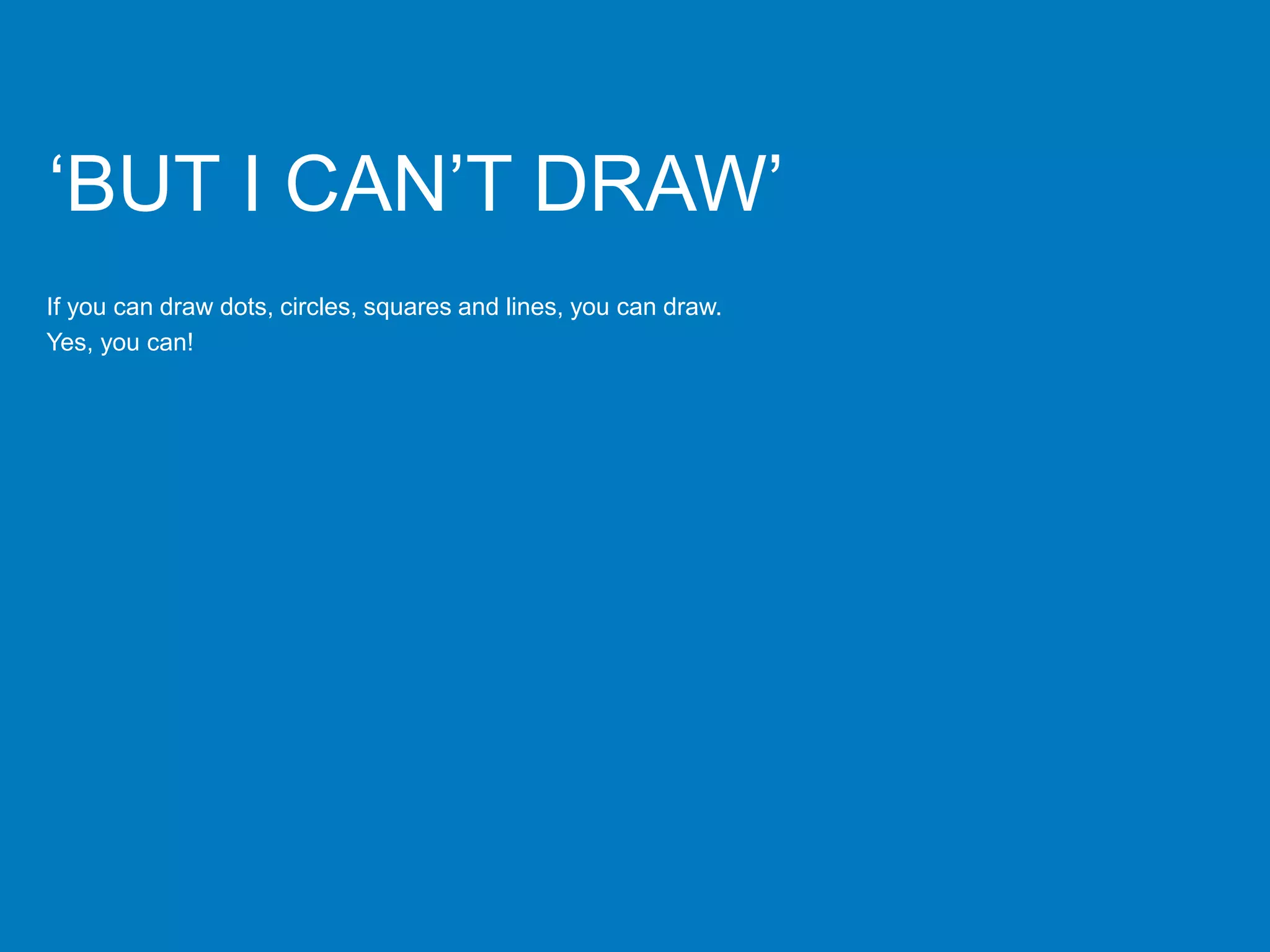 ‘BUT I CAN’T DRAW’
If you can draw dots, circles, squares and lines, you can draw.
Yes, you can!
 