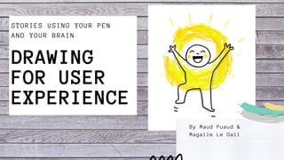 STORIES USING YOUR PEN
AND YOUR BRAIN
DRAWING
FOR USER
EXPERIENCE
By Maud Puaud &
Magalie Le Gall
 