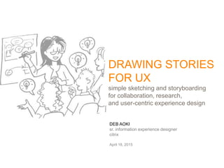 DEB AOKI
sr. information experience designer
citrix
April 18, 2015
DRAWING STORIES
FOR UX
simple sketching and storyboarding
for collaboration, research,
and user-centric experience design
 