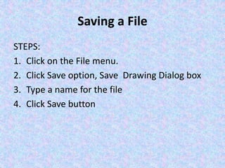 Saving a File
STEPS:
1. Click on the File menu.
2. Click Save option, Save Drawing Dialog box
3. Type a name for the file
4. Click Save button
 