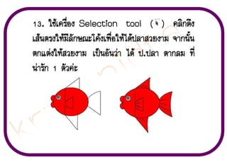 13. ãªŒà¤Ã×èÍ§ Selection tool ( ) ¤ÅÔ¡´Ö§
àÊŒ¹µÃ§ãËŒÁÕÅÑ¡É³Ðâ¤Œ§à¾×èÍãËŒä´Œ»ÅÒÊÇÂ§ÒÁ ¨Ò¡¹Ñé¹
µ¡áµ‹§ãËŒÊÇÂ§ÒÁ à»š¹ÍÑ¹Ç‹Ò ä´Œ ».»ÅÒ µÒ¡ÅÁ ·Õè
¹‹ÒÃÑ¡ 1 µÑÇ¤‹Ð

 