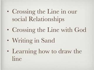 •   Crossing the Line in our
    social Relationships
•   Crossing the Line with God
•   Writing in Sand
•   Learning how to draw the
    line
 
