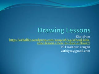 Drawing Lessons Shot from http://webalfee.wordpress.com/2009/08/24/school-kids-zone-lesson-1-how-to-draw-a-flower/ PPT Kasthurirengan Vathiyar@gmail.com 