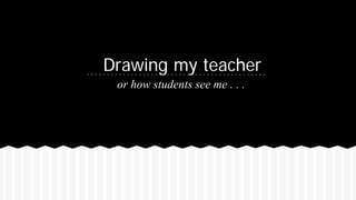 Drawing my teacher
or how students see me . . .
 