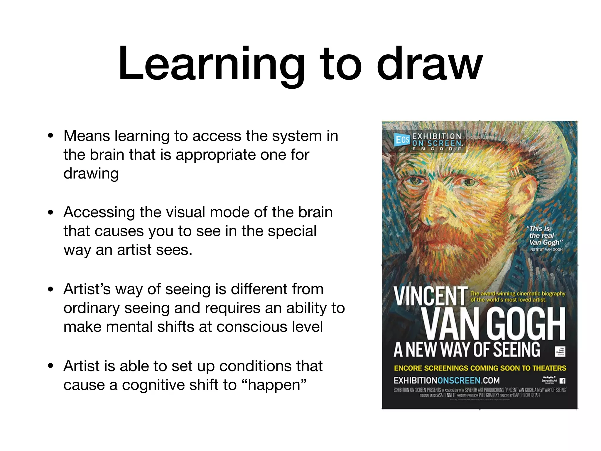 Learning to draw
• Means learning to access the system in
the brain that is appropriate one for
drawing

• Accessing the visual mode of the brain
that causes you to see in the special
way an artist sees.

• Artist’s way of seeing is diﬀerent from
ordinary seeing and requires an ability to
make mental shifts at conscious level

• Artist is able to set up conditions that
cause a cognitive shift to “happen”
 