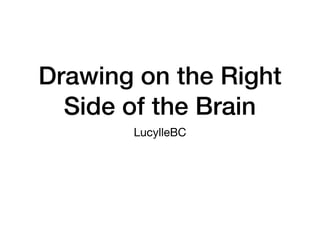 Drawing on the Right
Side of the Brain
LucylleBC
 