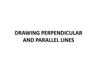 DRAWING PERPENDICULAR
AND PARALLEL LINES
 