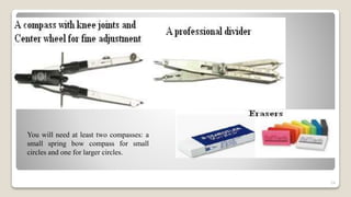 24
You will need at least two compasses: a
small spring bow compass for small
circles and one for larger circles.
 