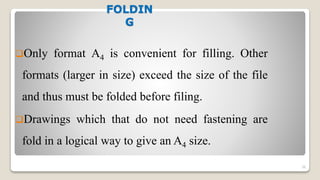 FOLDIN
G
Only format A4 is convenient for filling. Other
formats (larger in size) exceed the size of the file
and thus must be folded before filing.
Drawings which that do not need fastening are
fold in a logical way to give an A4 size.
36
 