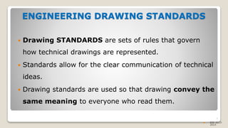 ENGINEERING DRAWING STANDARDS
 Drawing STANDARDS are sets of rules that govern
how technical drawings are represented.
 Standards allow for the clear communication of technical
ideas.
 Drawing standards are used so that drawing convey the
same meaning to everyone who read them.
7
 EEE 2013-
2014
 