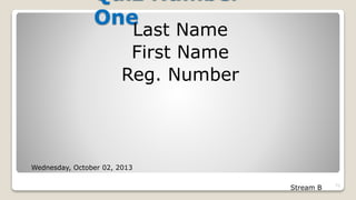 Quiz Number
One
Last Name
First Name
Reg. Number
72
Wednesday, October 02, 2013
Stream B
 