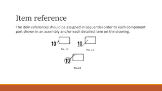 Item reference
The item references should be assigned in sequential order to each component
part shown in an assembly and/or each detailed item on the drawing.
 