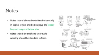 Notes
• Notes should always be written horizontally
in capital letters and begin above the leader
line and may end below also.
• Notes should be brief and clear &the
wording should be standard in form.
 