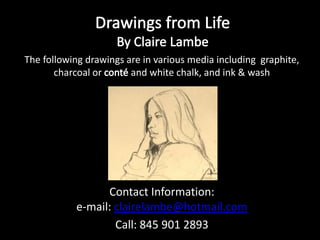 The following drawings are in various media including graphite,
charcoal or and white chalk, and ink & wash
www.clairelambe-art.com
e-mail: claire@clairelambe-art.com Call: 845 901 2893
 
