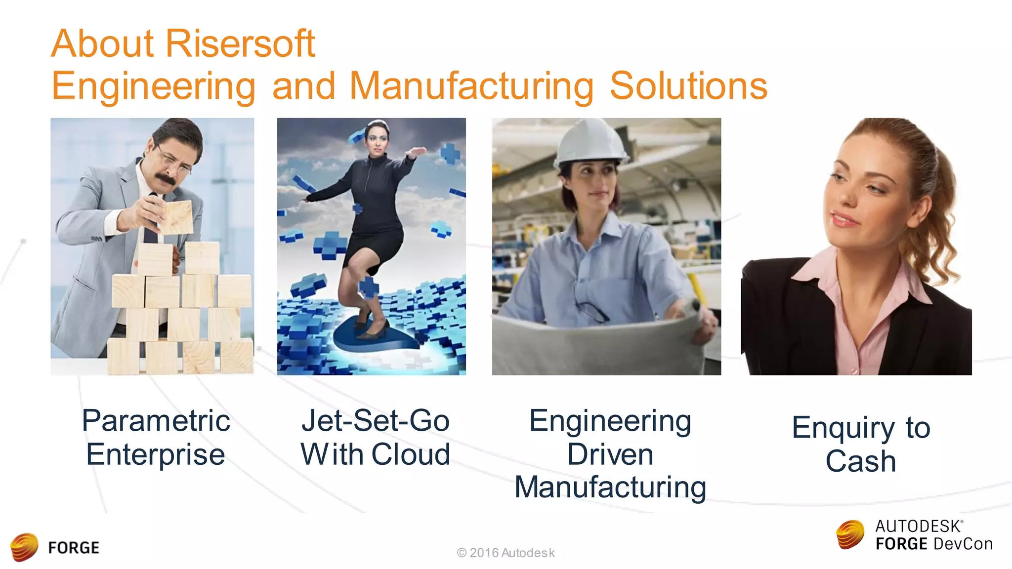 About Risersoft
Engineering and Manufacturing Solutions
© 2016 Autodesk
Parametric
Enterprise
Jet-Set-Go
With Cloud
Engineering
Driven
Manufacturing
Enquiry to
Cash
 