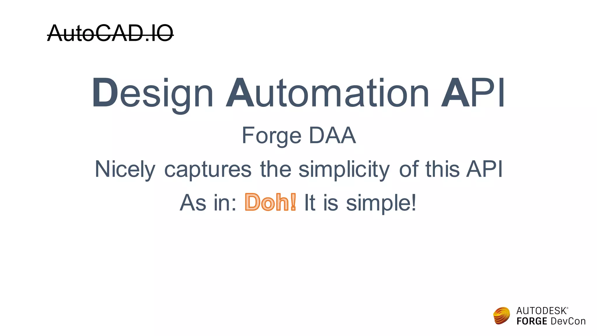 AutoCAD.IO
Design Automation API
Forge DAA
Nicely captures the simplicity of this API
As in: It is simple!
 