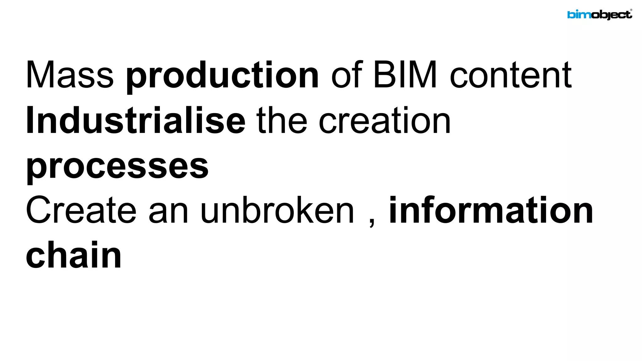 Mass production of BIM content
Industrialise the creation
processes
Create an unbroken , information
chain
 