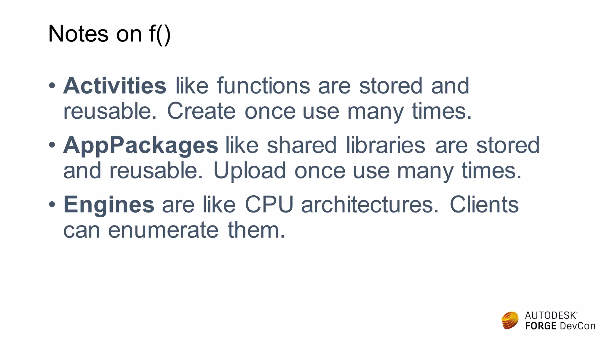 Notes on f()
• Activities like functions are stored and
reusable. Create once use many times.
• AppPackages like shared libraries are stored
and reusable. Upload once use many times.
• Engines are like CPU architectures. Clients
can enumerate them.
 