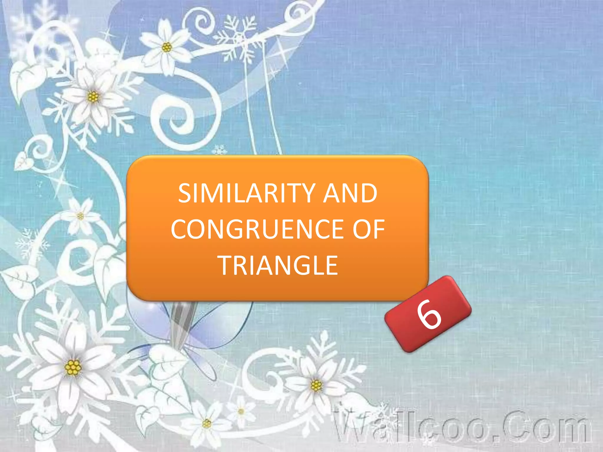 SIMILARITY AND
CONGRUENCE OF
TRIANGLE
 