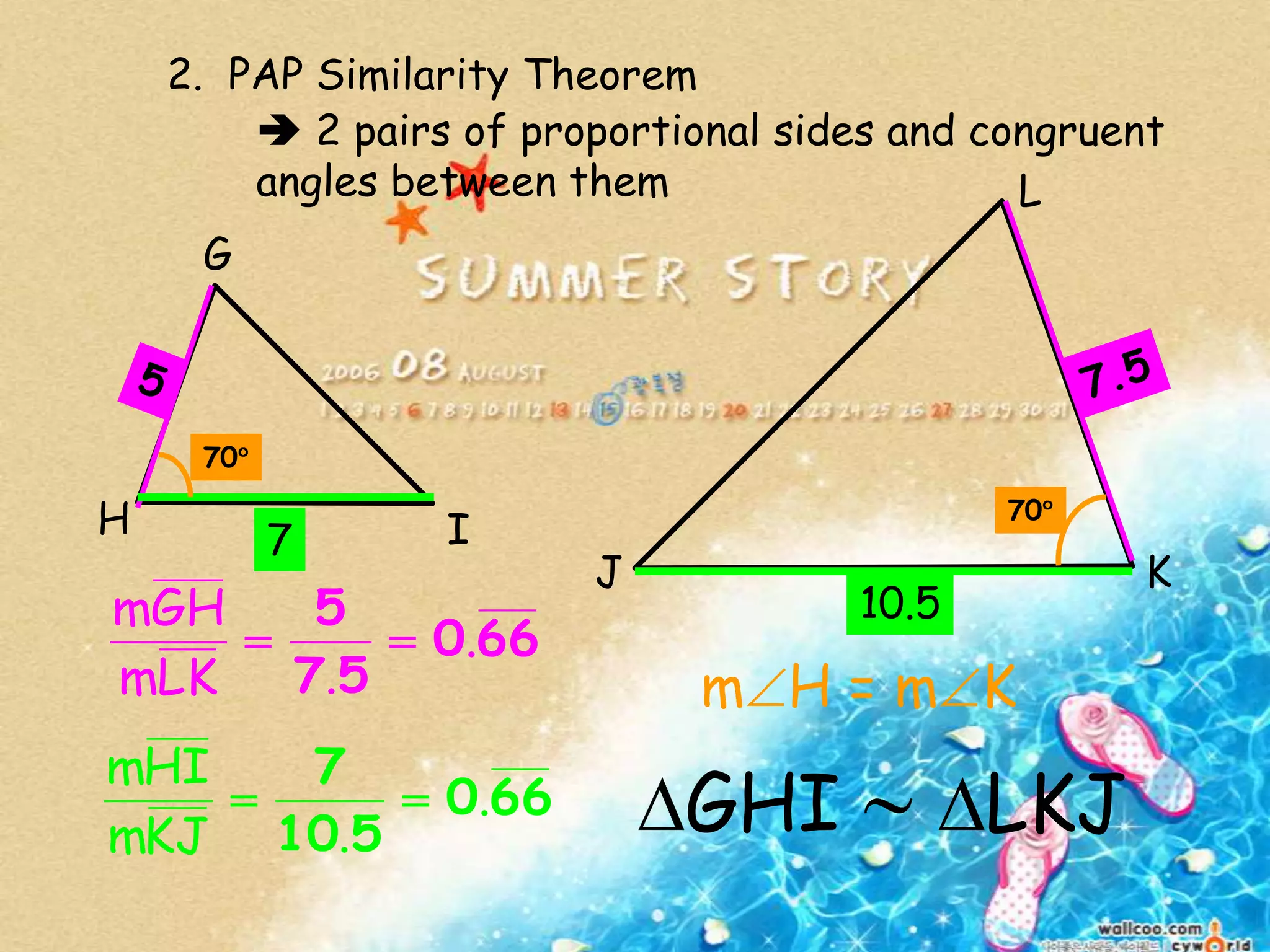 2. PAP Similarity Theorem
 2 pairs of proportional sides and congruent
angles between them
G
H I
L
J K
660
57
5
.
.LKm
GHm
660
510
7
.
.KJm
HIm
7
10.5
70
70
m H = m K
GHI LKJ
 